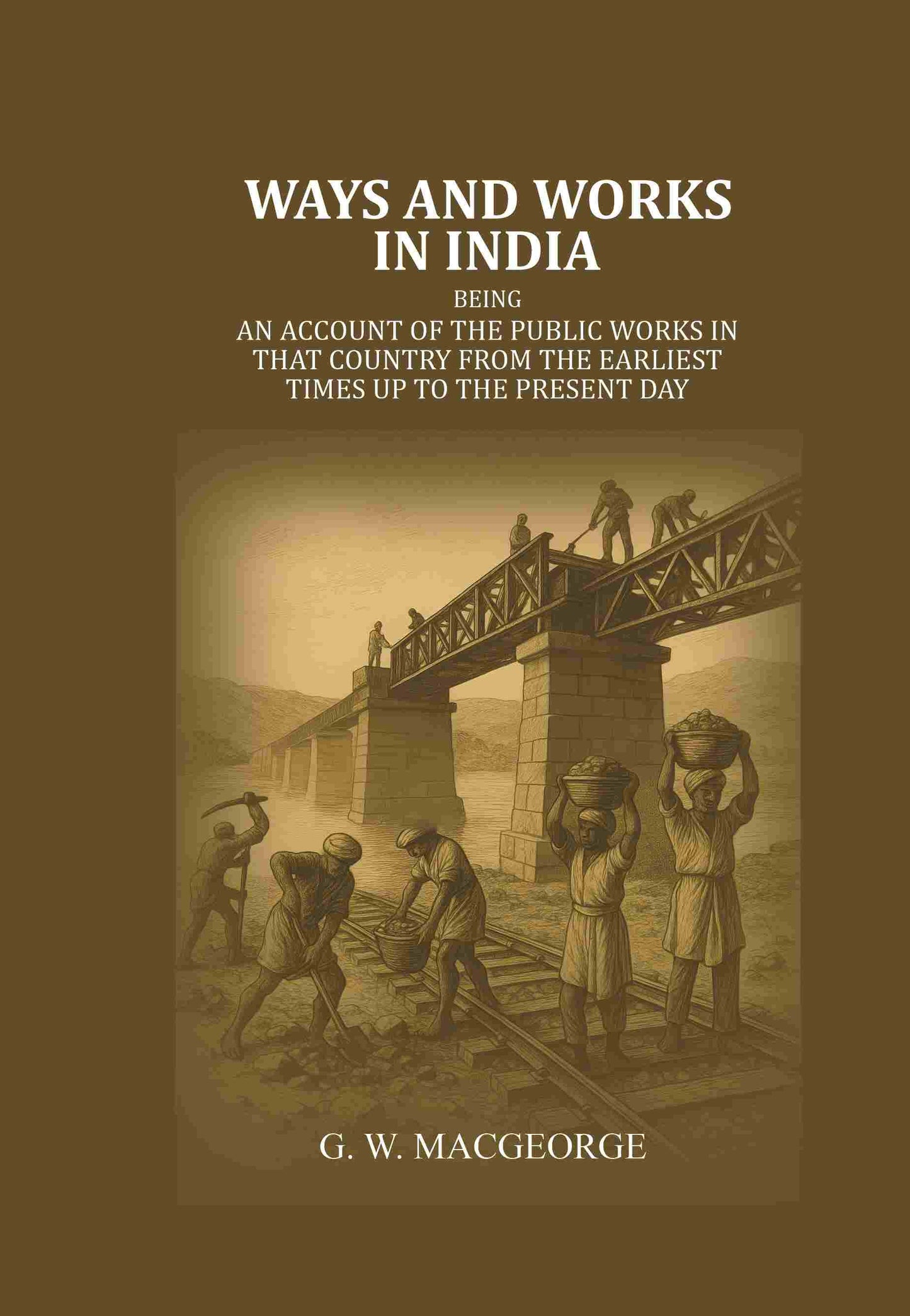Ways and Works In India: Being an account of The Public Works In that Country from the Earliest Times Up to The Present Day - Gyan Books