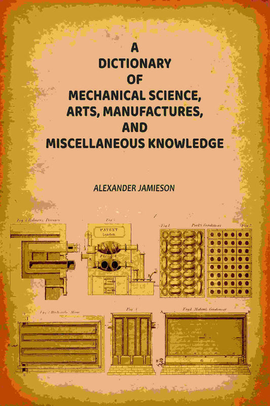 A Dictionary of Mechanical Science, Arts, Manufactures, and Miscellaneous Knowledge - Gyan Books