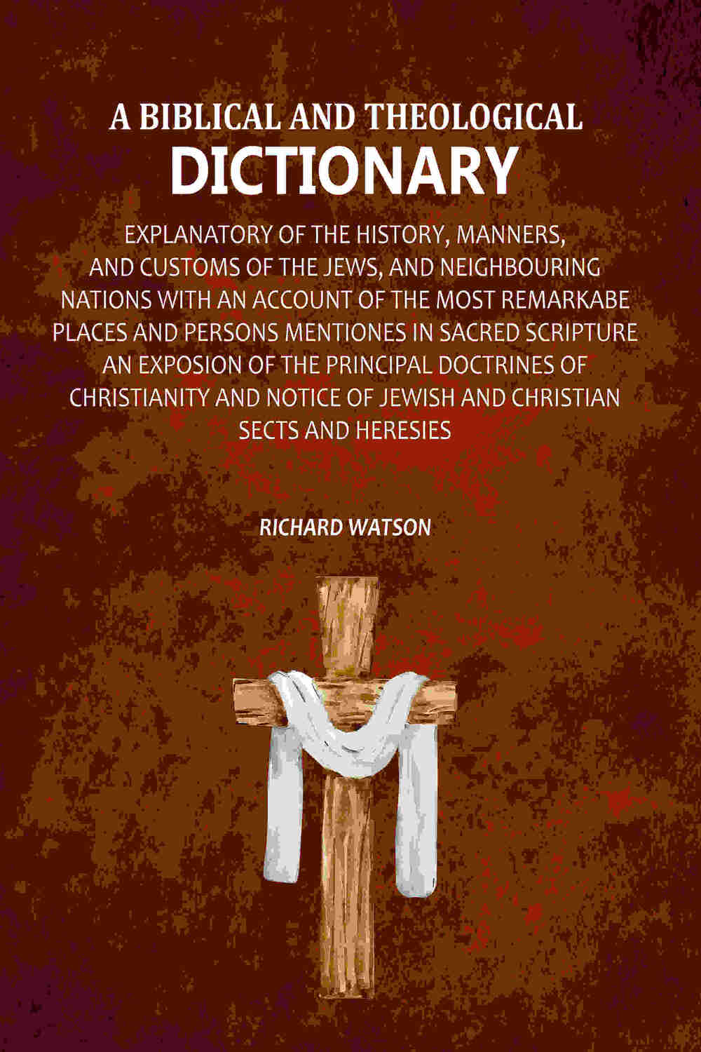 A Biblical and Theological Dictionary: Explanatory of the History, Manners, and Customs of the Jews, and Neighbouring Nations with an Account of the most Remarkabe Places and Persons Mentiones in Sacred Scripture an Exposion of the Principal Doctrines of