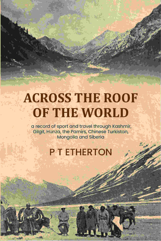 Across the roof of the world: a record of sport and travel through Kashmir, Gilgit, Hunza, the Pamirs, Chinese Turkistan, Mongolia and Siberia - Gyan Books